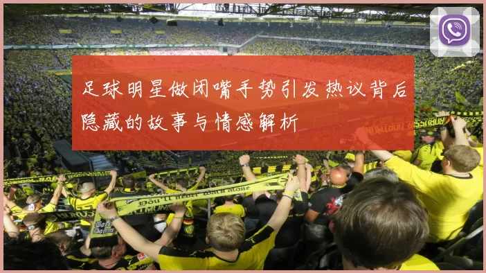 足球明星做闭嘴手势引发热议背后隐藏的故事与情感解析