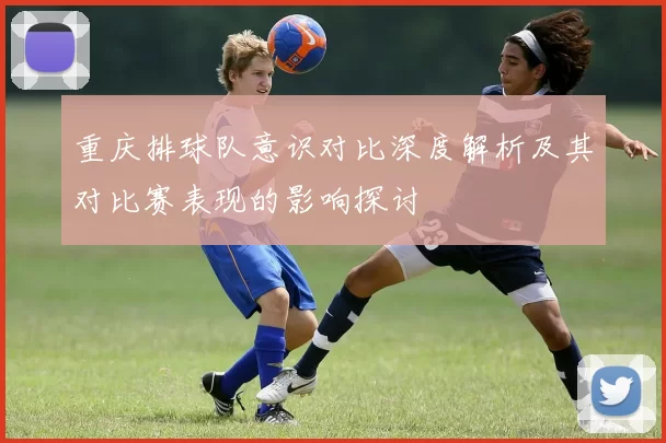 重庆排球队意识对比深度解析及其对比赛表现的影响探讨