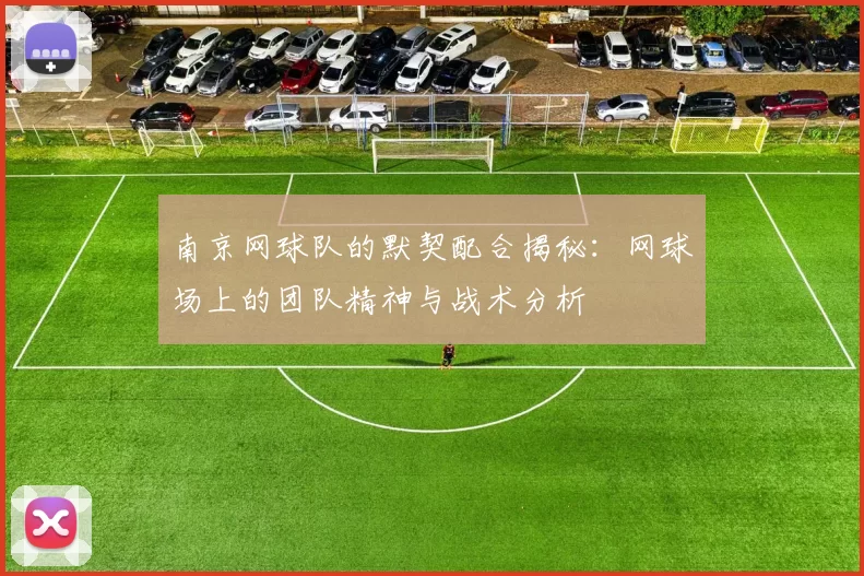 南京网球队的默契配合揭秘：网球场上的团队精神与战术分析