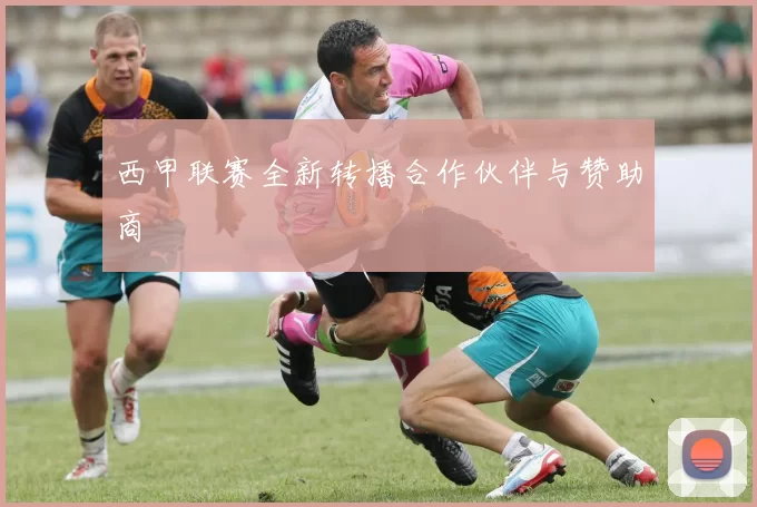 西甲联赛全新转播合作伙伴与赞助商