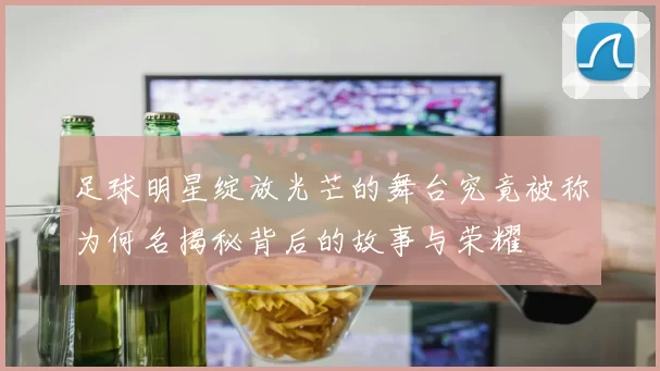 足球明星绽放光芒的舞台究竟被称为何名揭秘背后的故事与荣耀