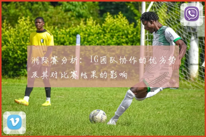 洲际赛分析：IG团队协作的优劣势及其对比赛结果的影响