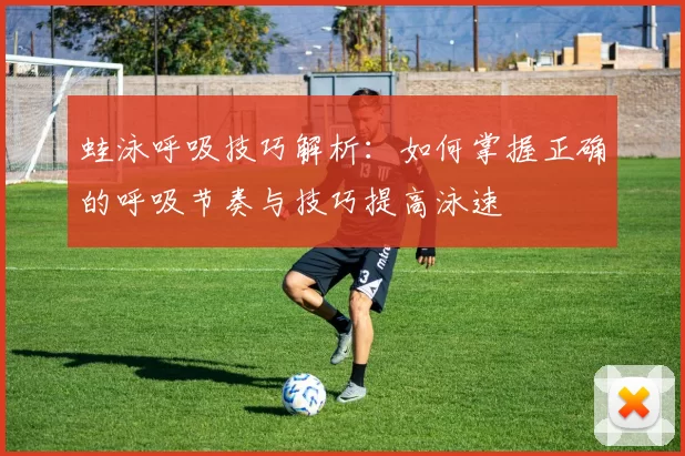 蛙泳呼吸技巧解析：如何掌握正确的呼吸节奏与技巧提高泳速