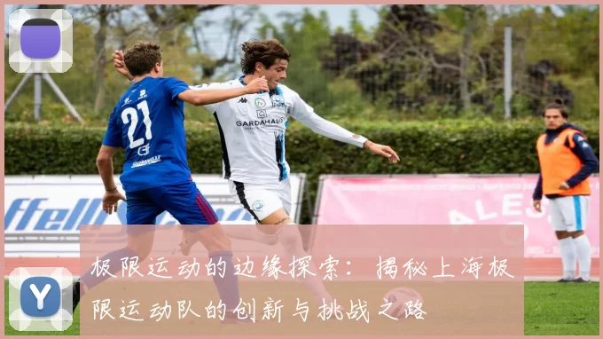 极限运动的边缘探索：揭秘上海极限运动队的创新与挑战之路