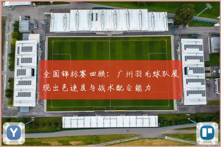 全国锦标赛回顾：广州羽毛球队展现出色速度与战术配合能力