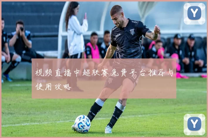 视频直播中超联赛免费平台推荐与使用攻略