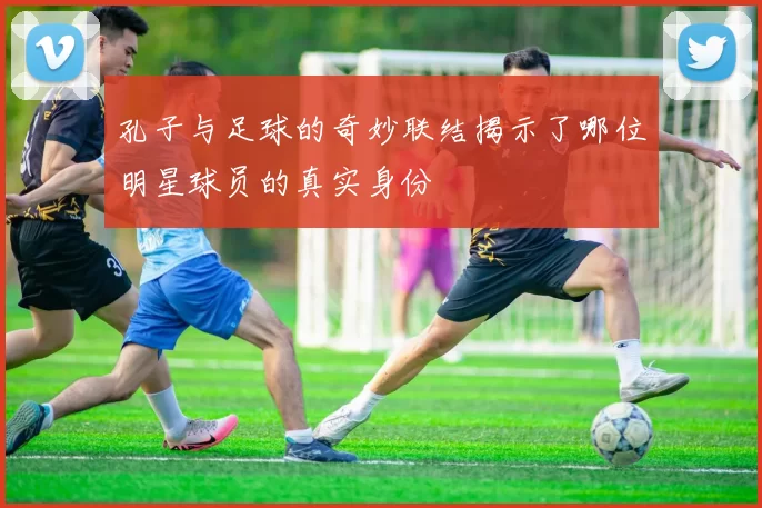 孔子与足球的奇妙联结揭示了哪位明星球员的真实身份