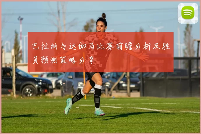 巴拉纳与达伽马比赛前瞻分析及胜负预测策略分享