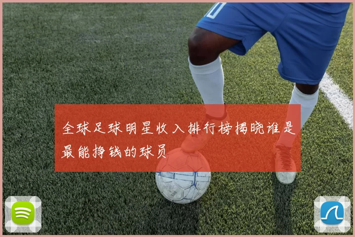全球足球明星收入排行榜揭晓谁是最能挣钱的球员