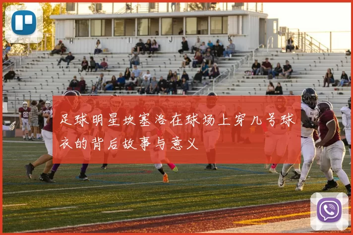 足球明星坎塞洛在球场上穿几号球衣的背后故事与意义