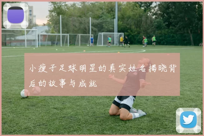 小瘦子足球明星的真实姓名揭晓背后的故事与成就