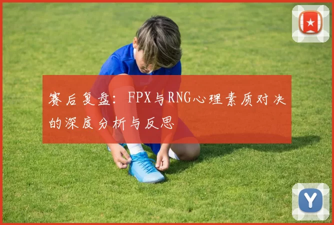 赛后复盘：FPX与RNG心理素质对决的深度分析与反思