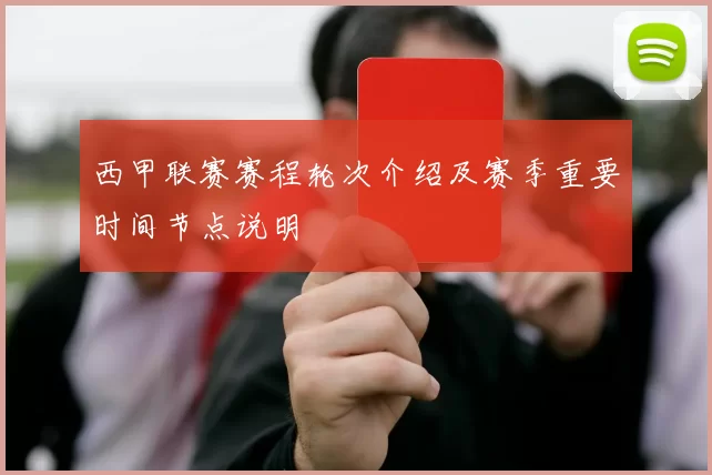 西甲联赛赛程轮次介绍及赛季重要时间节点说明