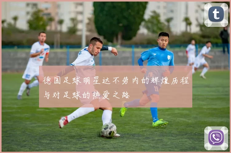 德国足球明星达不劳内的辉煌历程与对足球的热爱之路