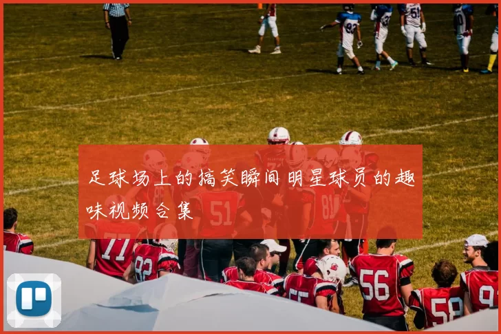 足球场上的搞笑瞬间明星球员的趣味视频合集