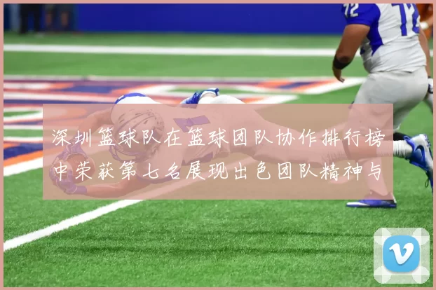 深圳篮球队在篮球团队协作排行榜中荣获第七名展现出色团队精神与默契配合