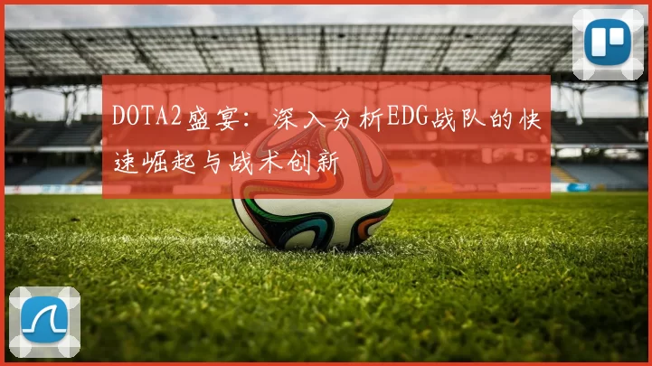 DOTA2盛宴：深入分析EDG战队的快速崛起与战术创新