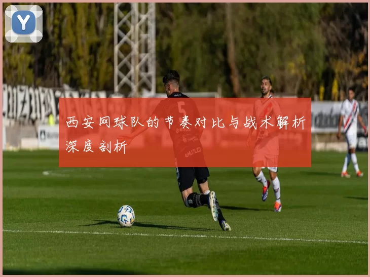 西安网球队的节奏对比与战术解析深度剖析