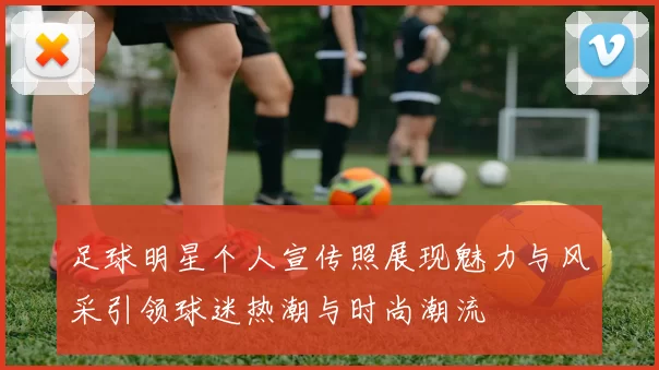 足球明星个人宣传照展现魅力与风采引领球迷热潮与时尚潮流