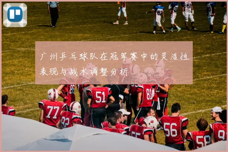 广州乒乓球队在冠军赛中的灵活性表现与战术调整分析