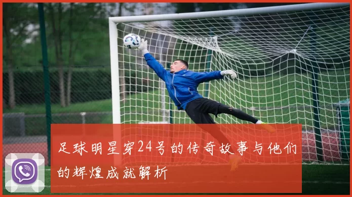 足球明星穿24号的传奇故事与他们的辉煌成就解析