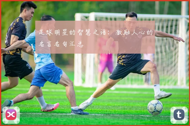 足球明星的智慧之语：激励人心的名言名句汇总
