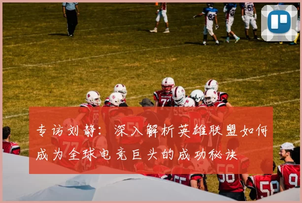 专访刘静：深入解析英雄联盟如何成为全球电竞巨头的成功秘诀