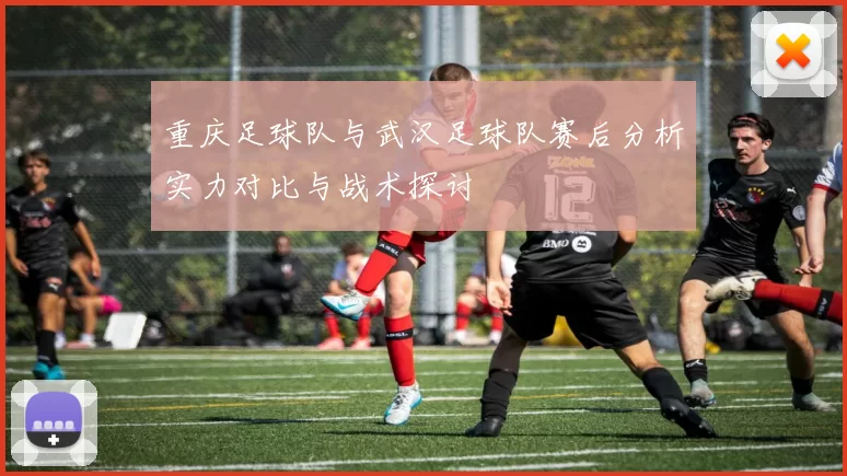 重庆足球队与武汉足球队赛后分析实力对比与战术探讨