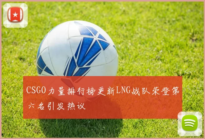 CSGO力量排行榜更新LNG战队荣登第六名引发热议