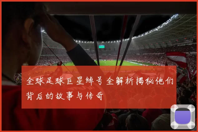 全球足球巨星绰号全解析揭秘他们背后的故事与传奇