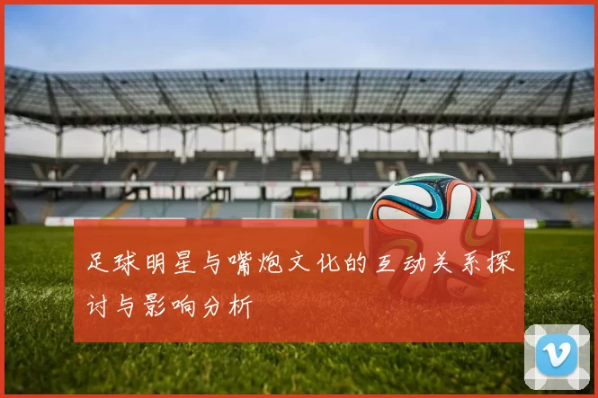 足球明星与嘴炮文化的互动关系探讨与影响分析