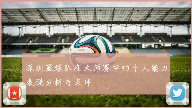 深圳篮球队在大师赛中的个人能力表现分析与点评