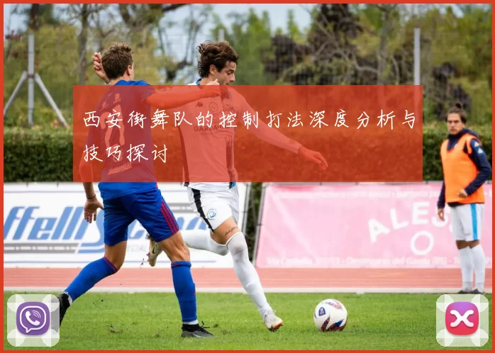 西安街舞队的控制打法深度分析与技巧探讨