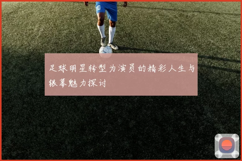 足球明星转型为演员的精彩人生与银幕魅力探讨