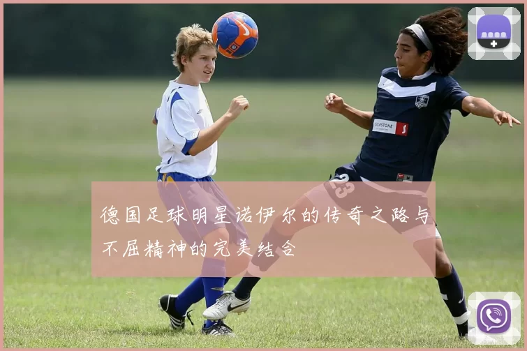 德国足球明星诺伊尔的传奇之路与不屈精神的完美结合