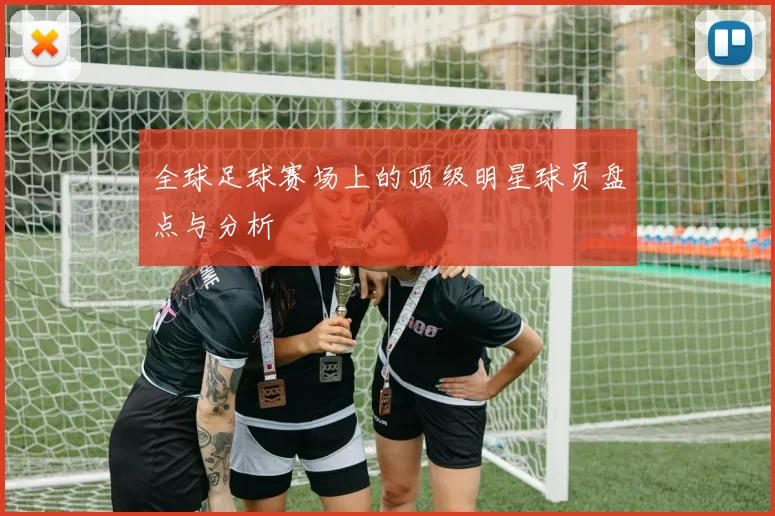 全球足球赛场上的顶级明星球员盘点与分析