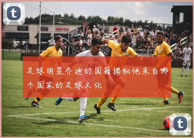 足球明星乔迪的国籍揭秘他来自哪个国家的足球文化
