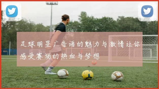 足球明星广告语的魅力与激情让你感受赛场的热血与梦想