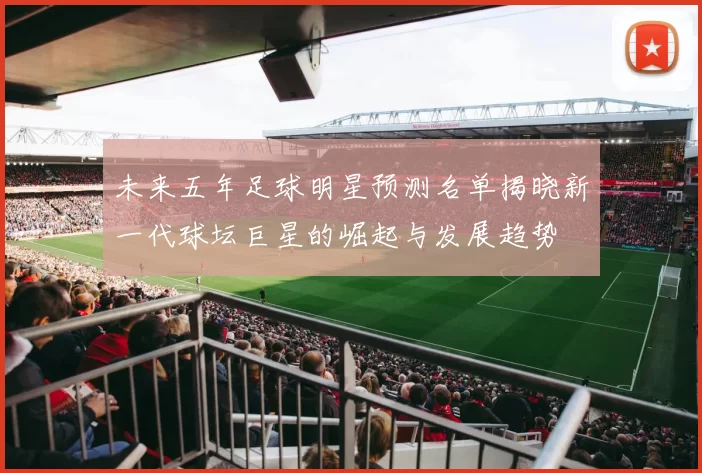 未来五年足球明星预测名单揭晓新一代球坛巨星的崛起与发展趋势