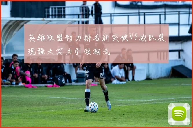 英雄联盟耐力排名新突破V5战队展现强大实力引领潮流