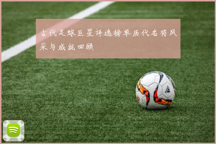 古代足球巨星评选榜单历代名将风采与成就回顾