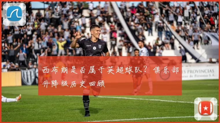 西布朗是否属于英超球队？俱乐部升降级历史回顾