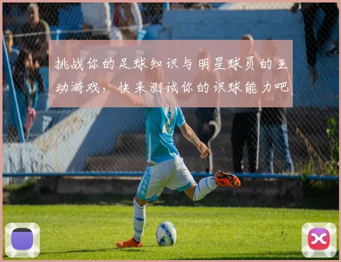 挑战你的足球知识与明星球员的互动游戏，快来测试你的识球能力吧