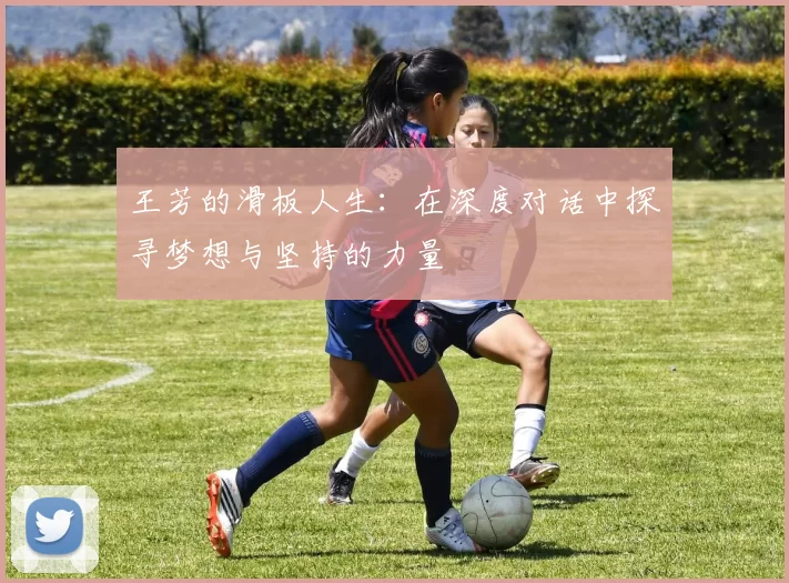 王芳的滑板人生：在深度对话中探寻梦想与坚持的力量
