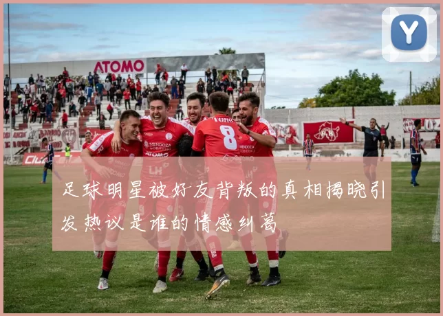 足球明星被好友背叛的真相揭晓引发热议是谁的情感纠葛