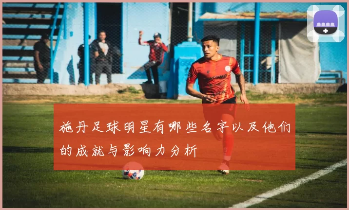 施丹足球明星有哪些名字以及他们的成就与影响力分析