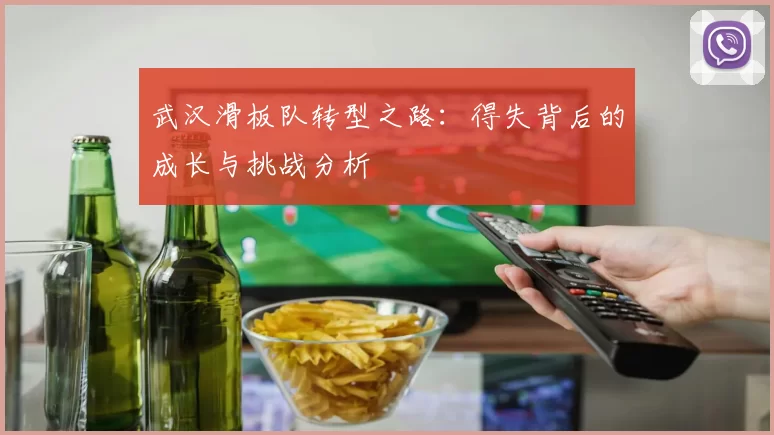 武汉滑板队转型之路：得失背后的成长与挑战分析