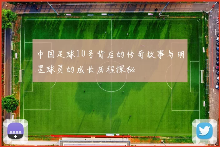 中国足球10号背后的传奇故事与明星球员的成长历程探秘