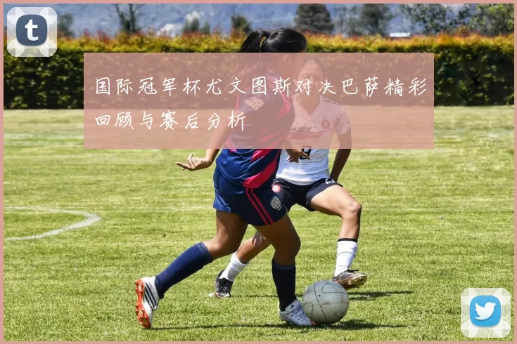 国际冠军杯尤文图斯对决巴萨精彩回顾与赛后分析