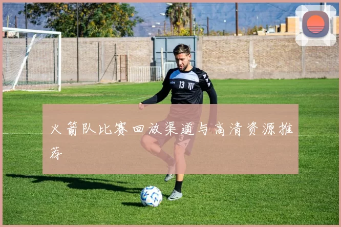 火箭队比赛回放渠道与高清资源推荐